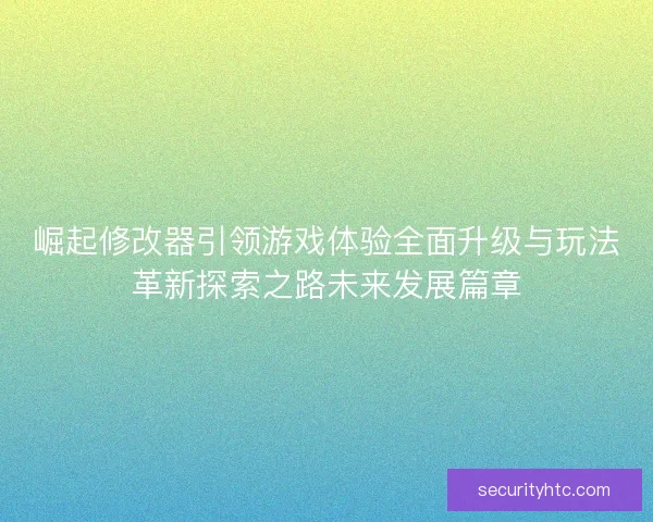 崛起修改器引领游戏体验全面升级与玩法革新探索之路未来发展篇章