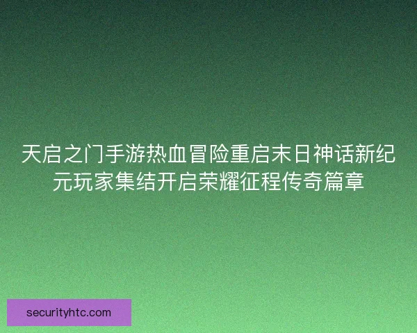 天启之门手游热血冒险重启末日神话新纪元玩家集结开启荣耀征程传奇篇章